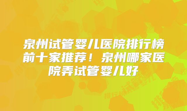 泉州试管婴儿医院排行榜前十家推荐！泉州哪家医院弄试管婴儿好