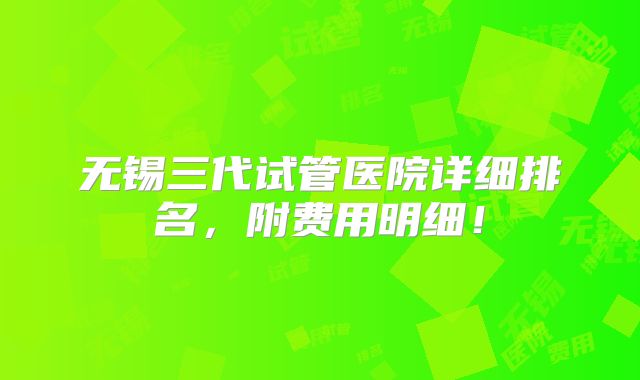 无锡三代试管医院详细排名，附费用明细！
