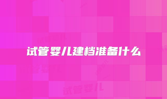 试管婴儿建档准备什么