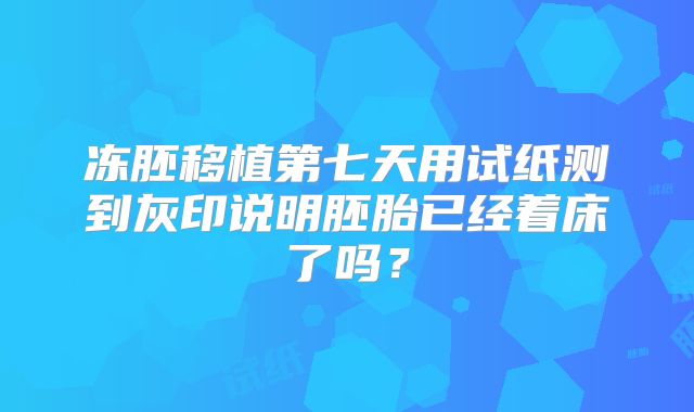 冻胚移植第七天用试纸测到灰印说明胚胎已经着床了吗?