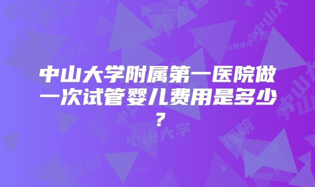 中山大学附属第一医院做一次试管婴儿费用是多少？