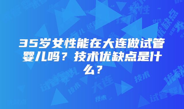 35岁女性能在大连做试管婴儿吗？技术优缺点是什么？