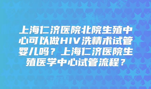 上海仁济医院北院生殖中心可以做HIV洗精术试管婴儿吗？上海仁济医院生殖医学中心试管流程？