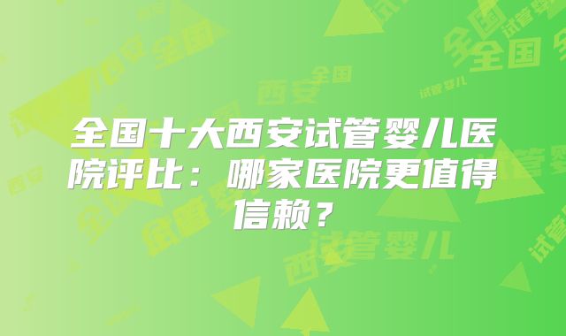 全国十大西安试管婴儿医院评比：哪家医院更值得信赖？