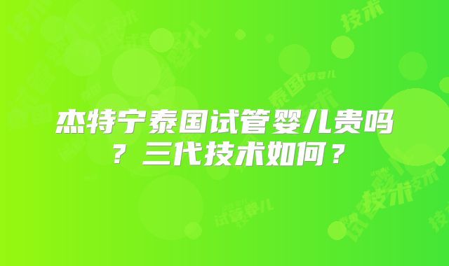 杰特宁泰国试管婴儿贵吗？三代技术如何？
