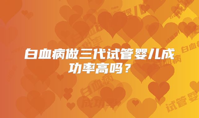 白血病做三代试管婴儿成功率高吗？