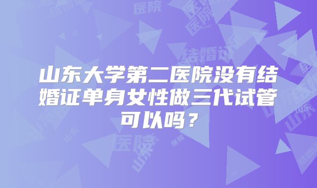 山东大学第二医院没有结婚证单身女性做三代试管可以吗？