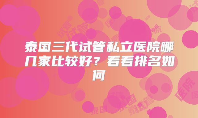 泰国三代试管私立医院哪几家比较好？看看排名如何