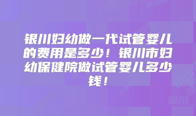 银川妇幼做一代试管婴儿的费用是多少！银川市妇幼保健院做试管婴儿多少钱！
