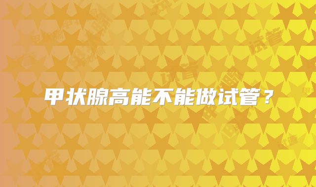 甲状腺高能不能做试管？