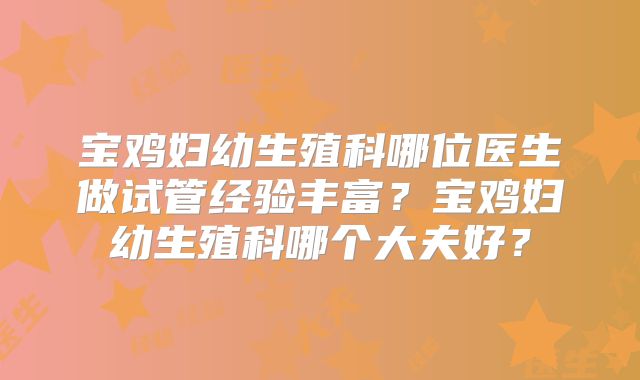 宝鸡妇幼生殖科哪位医生做试管经验丰富？宝鸡妇幼生殖科哪个大夫好？