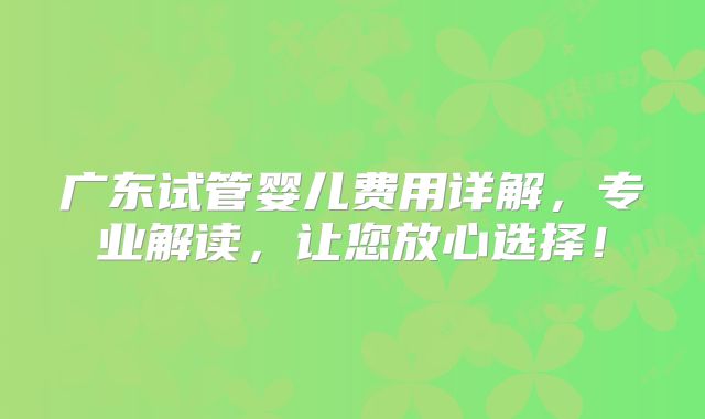 广东试管婴儿费用详解，专业解读，让您放心选择！