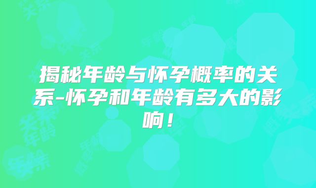揭秘年龄与怀孕概率的关系-怀孕和年龄有多大的影响!