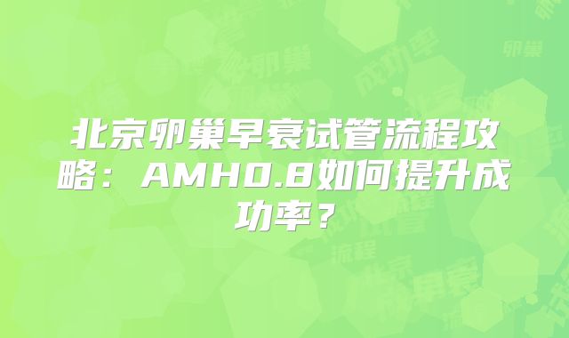 北京卵巢早衰试管流程攻略：AMH0.8如何提升成功率？