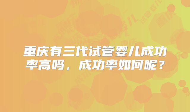 重庆有三代试管婴儿成功率高吗，成功率如何呢？
