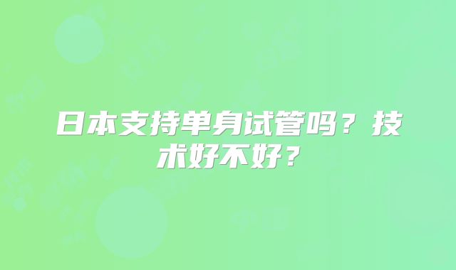 日本支持单身试管吗?技术好不好?