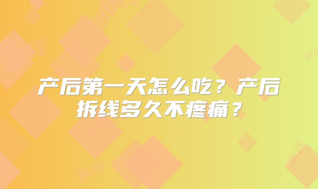 产后第一天怎么吃?产后拆线多久不疼痛?