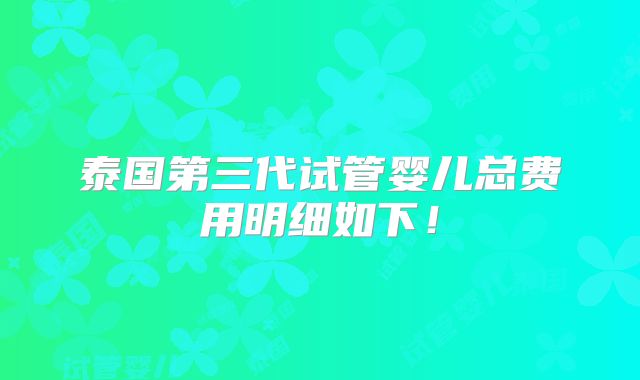 泰国第三代试管婴儿总费用明细如下！