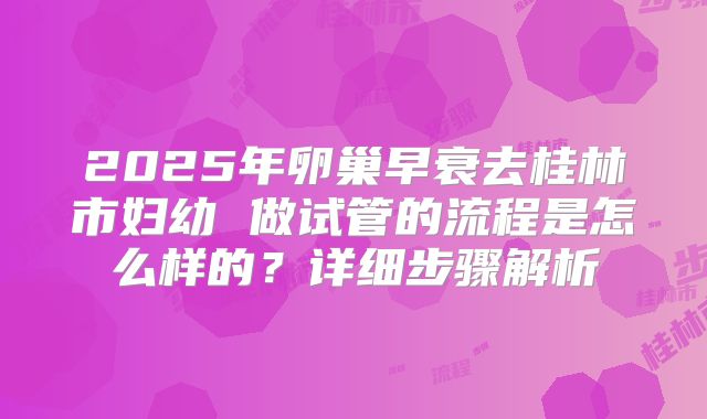 2025年卵巢早衰去桂林市妇幼 做试管的流程是怎么样的？详细步骤解析