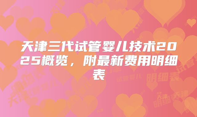 天津三代试管婴儿技术2025概览,附最新费用明细表
