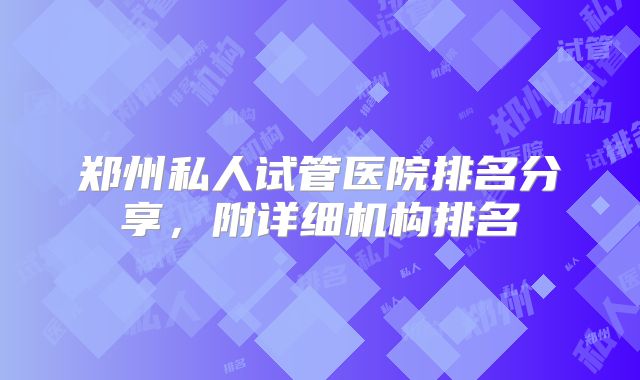 郑州私人试管医院排名分享，附详细机构排名