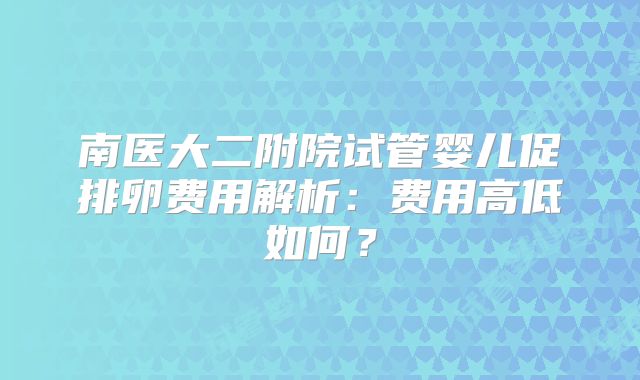 南医大二附院试管婴儿促排卵费用解析：费用高低如何？