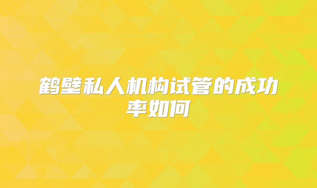 鹤壁私人机构试管的成功率如何