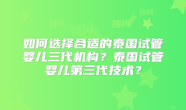 如何选择合适的泰国试管婴儿三代机构？泰国试管婴儿第三代技术？