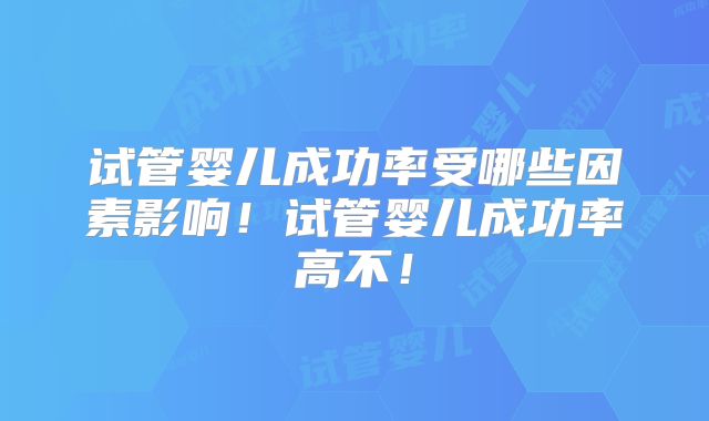 试管婴儿成功率受哪些因素影响！试管婴儿成功率高不！