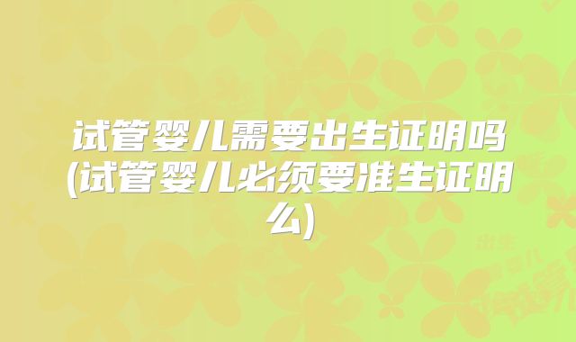 试管婴儿需要出生证明吗(试管婴儿必须要准生证明么)