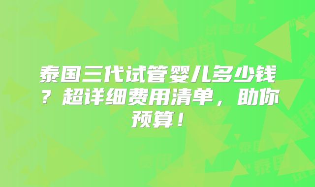 泰国三代试管婴儿多少钱?超详细费用清单,助你预算!