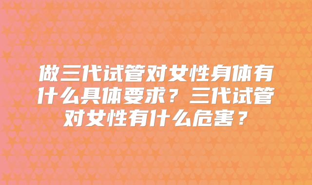 做三代试管对女性身体有什么具体要求？三代试管对女性有什么危害？