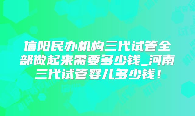 信阳民办机构三代试管全部做起来需要多少钱_河南三代试管婴儿多少钱！