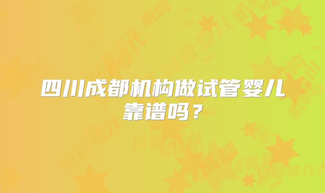 四川成都机构做试管婴儿靠谱吗？