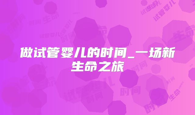 做试管婴儿的时间_一场新生命之旅