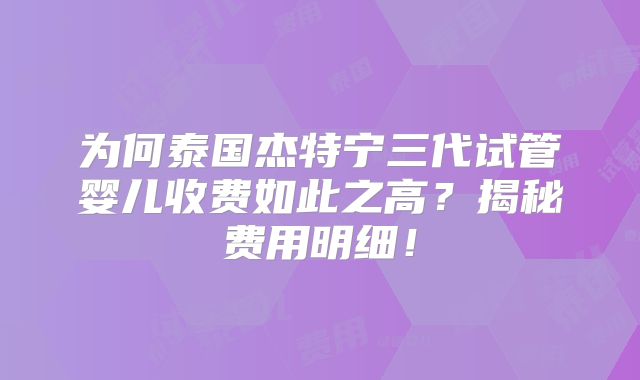 为何泰国杰特宁三代试管婴儿收费如此之高？揭秘费用明细！