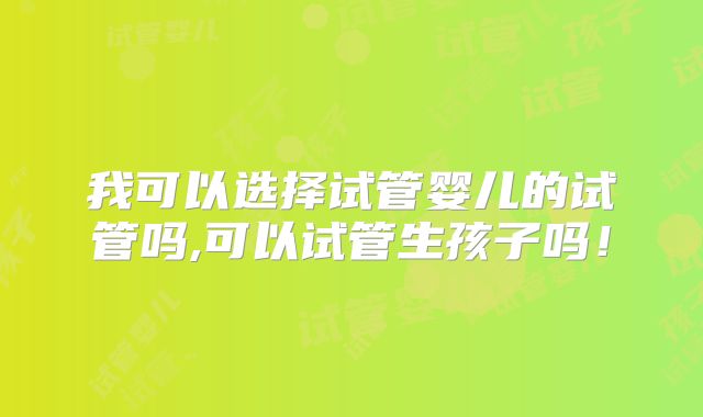 我可以选择试管婴儿的试管吗,可以试管生孩子吗！