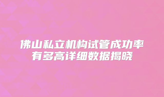佛山私立机构试管成功率有多高详细数据揭晓