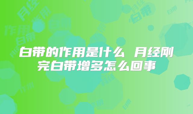 白带的作用是什么 月经刚完白带增多怎么回事