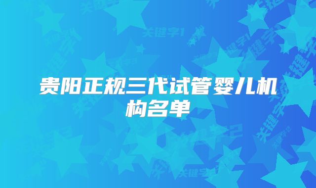 贵阳正规三代试管婴儿机构名单