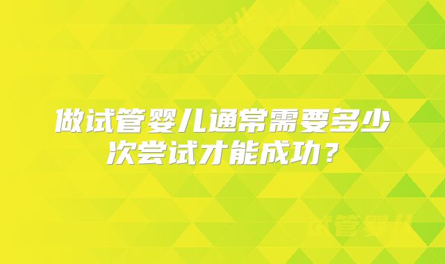 做试管婴儿通常需要多少次尝试才能成功?