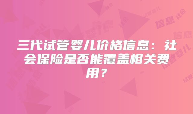 三代试管婴儿价格信息：社会保险是否能覆盖相关费用？