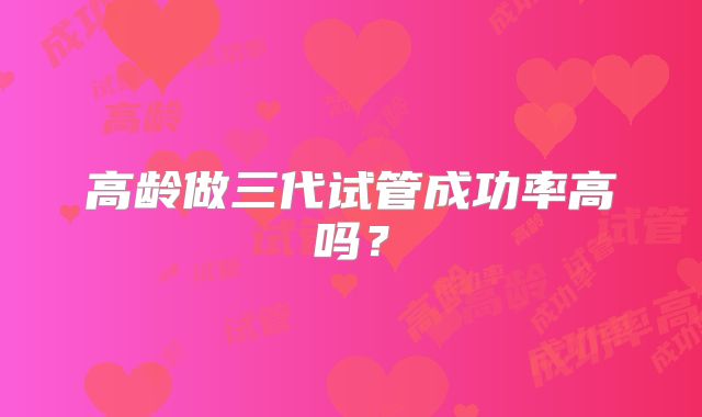 高龄做三代试管成功率高吗？