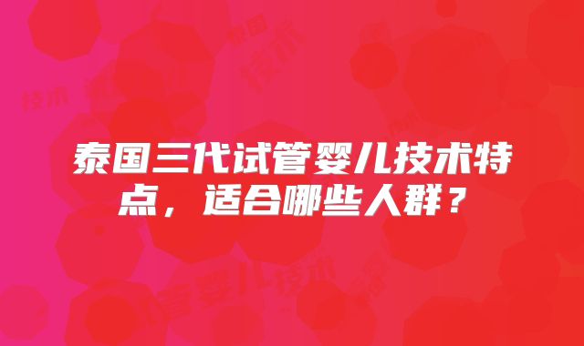 泰国三代试管婴儿技术特点，适合哪些人群？