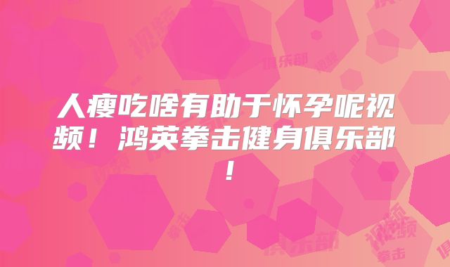 人瘦吃啥有助于怀孕呢视频!鸿英拳击健身俱乐部!