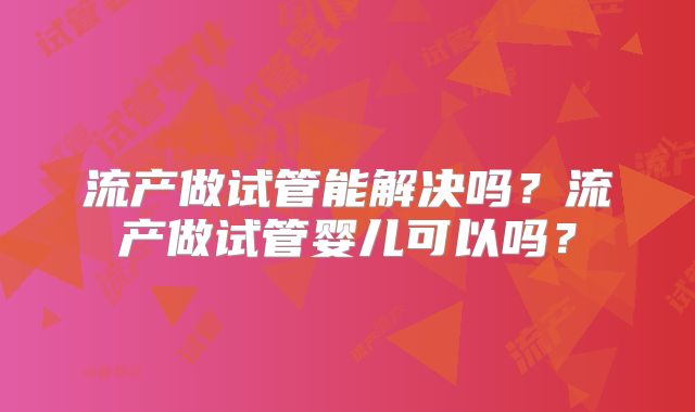 流产做试管能解决吗?流产做试管婴儿可以吗?