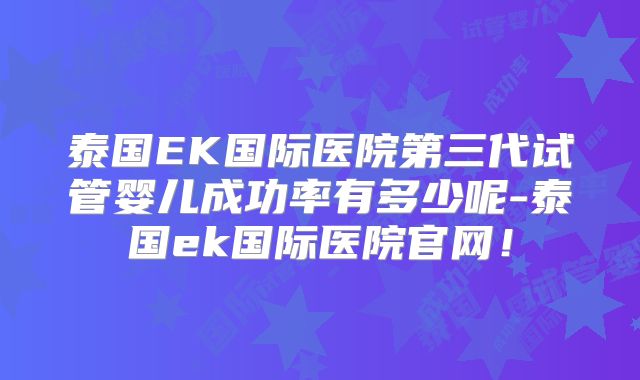 泰国EK国际医院第三代试管婴儿成功率有多少呢-泰国ek国际医院官网！