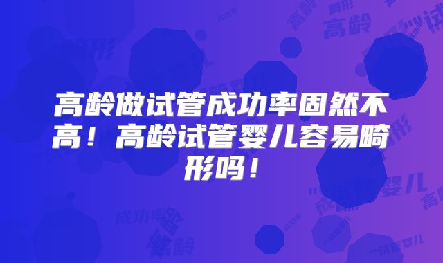 高龄做试管成功率固然不高！高龄试管婴儿容易畸形吗！