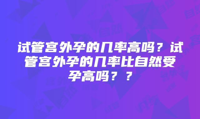 试管宫外孕的几率高吗？试管宫外孕的几率比自然受孕高吗？？