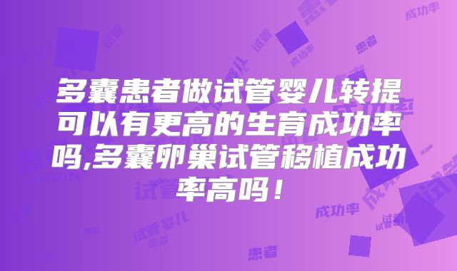 多囊患者做试管婴儿转提可以有更高的生育成功率吗,多囊卵巢试管移植成功率高吗！